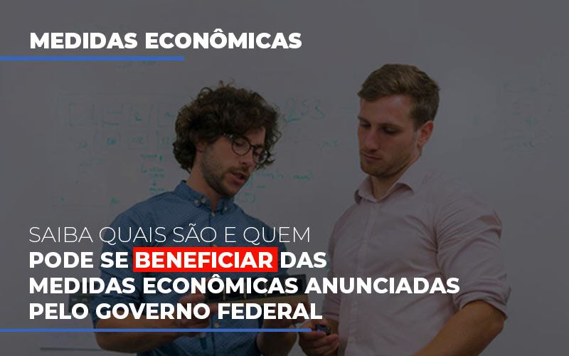 Saiba Quais São E Quem Pode Se Beneficiar Das Medidas Econômicas Anunciadas Pelo Governo Federal - Contabilidade em São Bernardo do Campo - SP