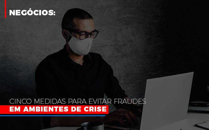 Negócios: Cinco Medidas Para Evitar Fraudes Em Ambientes De Crise - Contabilidade em São Bernardo do Campo - SP