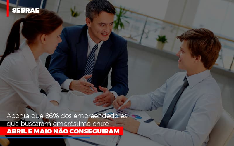 Sebrae Aponta Que 86% Dos Empreendedores Que Buscaram Empréstimo Entre Abril E Maio Não Conseguiram - Contabilidade em São Bernardo do Campo - SP