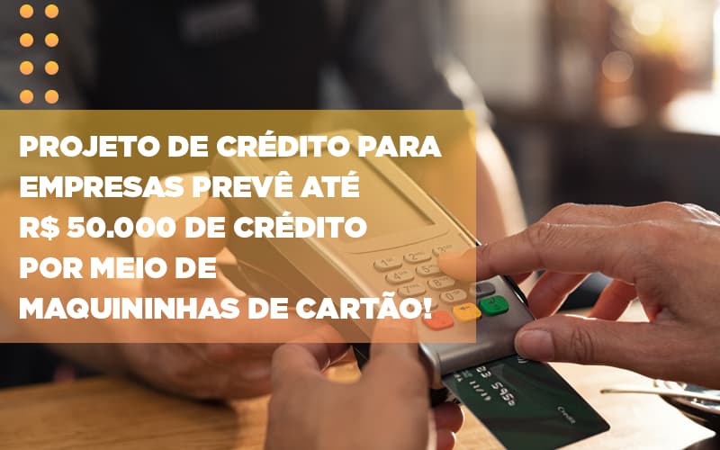 Projeto De Crédito Para Empresas Prevê Até R$ 50.000 De Crédito Por Meio De Maquininhas De Cartão! - Contabilidade em São Bernardo do Campo - SP