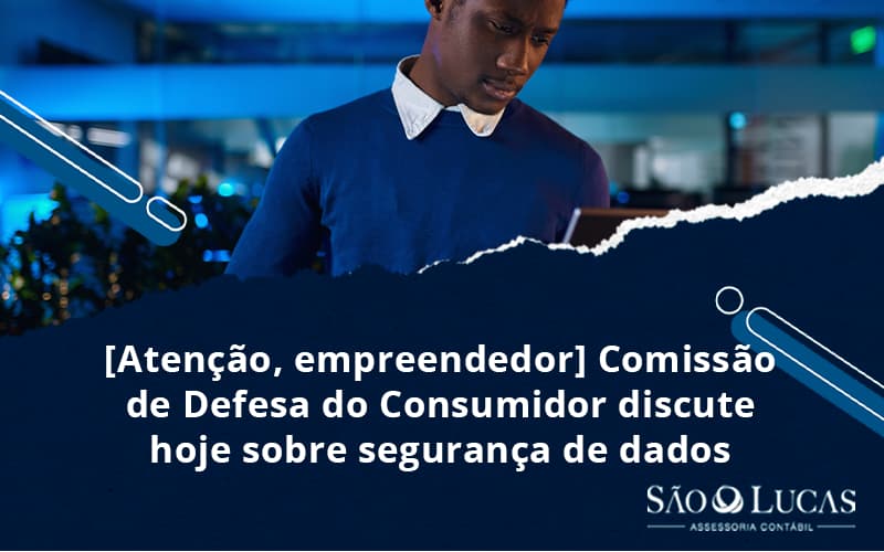 [atenção, Empreendedor] Comissão De Defesa Do Consumidor Discute Hoje Sobre Segurança De Dados - Contabilidade em São Bernardo do Campo - SP